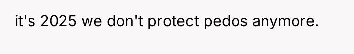 it's 2025 we don't protect pedos anymore.