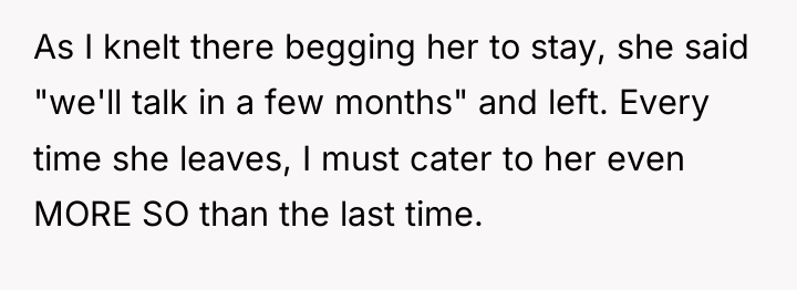 As I knelt there begging her to stay, she said...