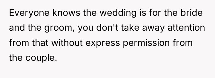 Everyone knows the wedding is for the bride and the...