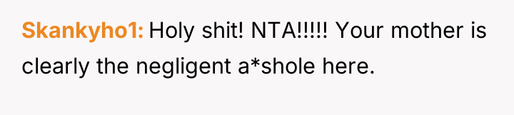 Skankyho1 Holy shit! NTA!!!!! Your mother is clearly the negligent...
