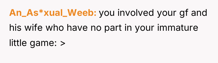 An_As*xual_Weeb you involved your gf and his wife who have...