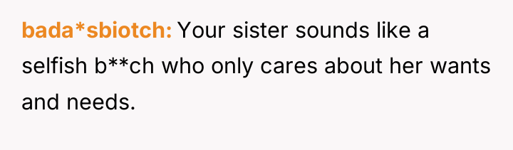 bada*sbiotch Your sister sounds like a selfish b**ch who only...