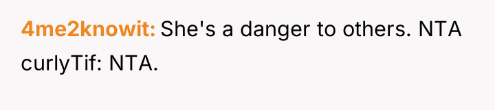 4me2knowit She's a danger to others. NTA curlyTif: NTA.