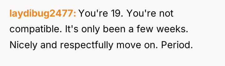 laydibug2477 You're 19. You're not compatible. It's only been a...