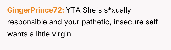 GingerPrince72 YTA She's s*xually responsible and your pathetic, insecure self...