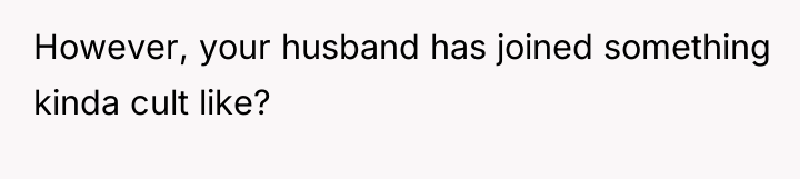 However, your husband has joined something kinda cult like?