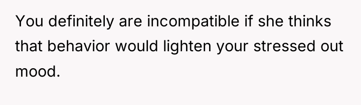 You definitely are incompatible if she thinks that behavior would...