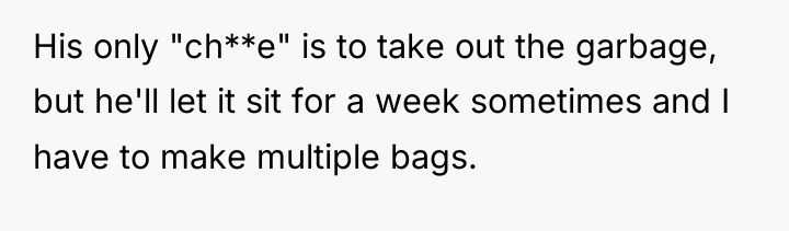 His only "ch**e" is to take out the garbage, but...