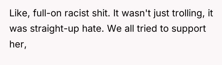 Like, full-on racist shit. It wasn't just trolling, it was...