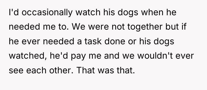 I'd occasionally watch his dogs when he needed me to....