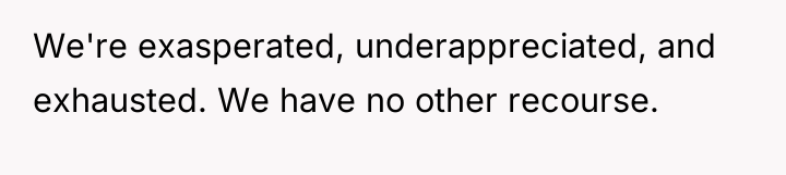 We're exasperated, underappreciated, and exhausted. We have no other recourse.