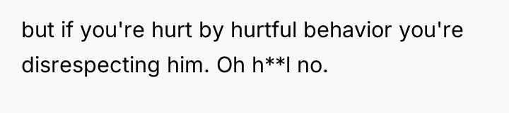 but if you're hurt by hurtful behavior you're disrespecting him....