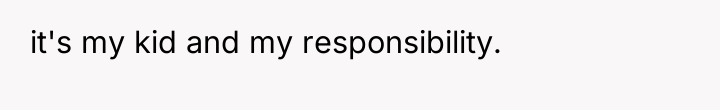 it's my kid and my responsibility.