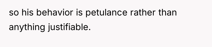 so his behavior is petulance rather than anything justifiable.