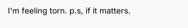 I'm feeling torn. p.s, if it matters.
