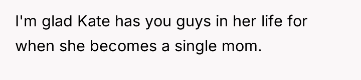 I'm glad Kate has you guys in her life for...