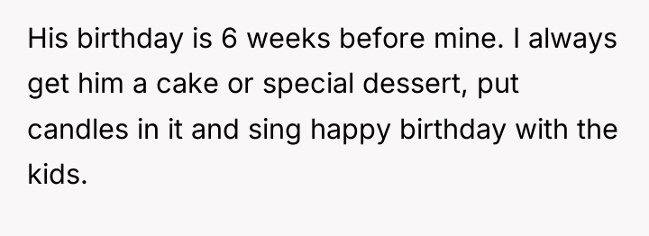 His birthday is 6 weeks before mine. I always get...