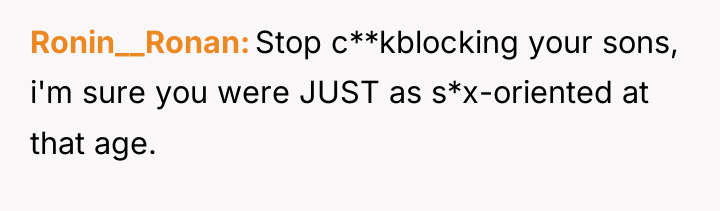 Ronin__Ronan Stop c**kblocking your sons, i'm sure you were JUST...