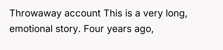 Throwaway account This is a very long, emotional story. Four...