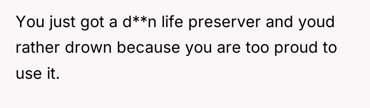 You just got a d**n life preserver and youd rather...