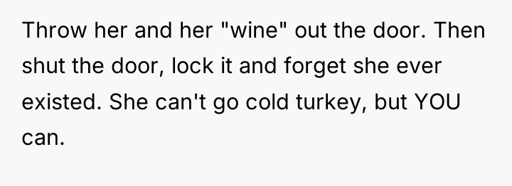 Throw her and her "wine" out the door. Then shut...