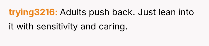 trying3216 Adults push back. Just lean into it with sensitivity...