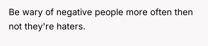Be wary of negative people more often then not they're...