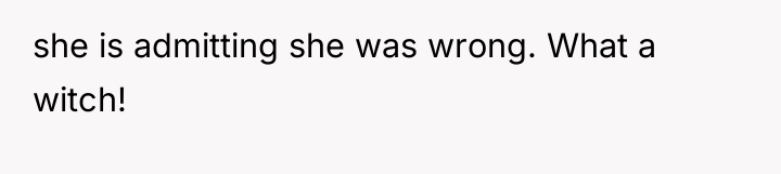 she is admitting she was wrong. What a witch!