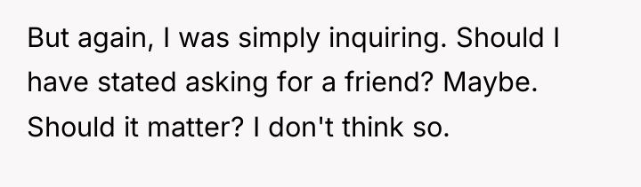 But again, I was simply inquiring. Should I have stated...