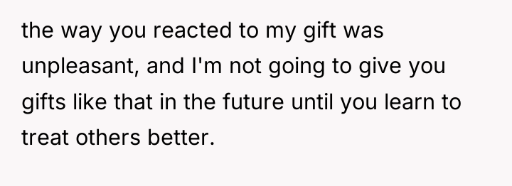 the way you reacted to my gift was unpleasant, and...