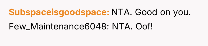 Subspaceisgoodspace NTA. Good on you. Few_Maintenance6048: NTA. Oof!