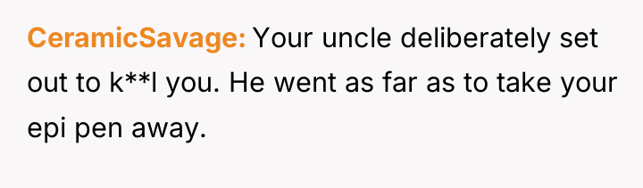 CeramicSavage Your uncle deliberately set out to k**l you. He...