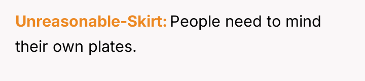Unreasonable-Skirt People need to mind their own plates.