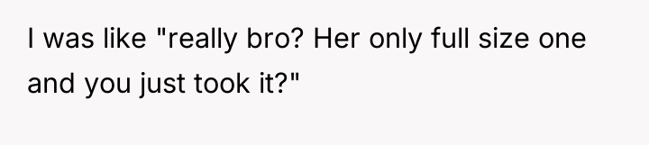 I was like "really bro? Her only full size one...