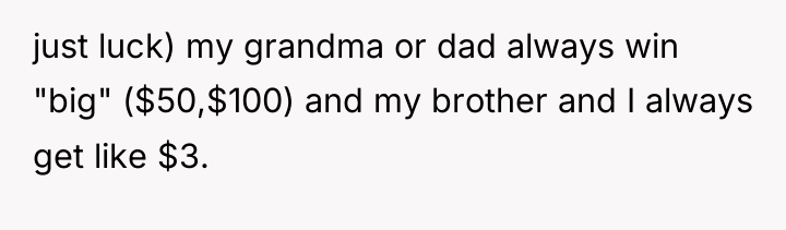 just luck) my grandma or dad always win "big" ($50,$100)...