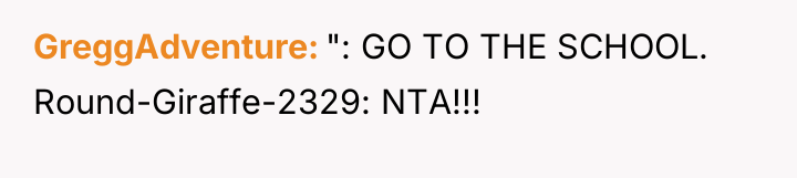 GreggAdventure ": GO TO THE SCHOOL. Round-Giraffe-2329: NTA!!!