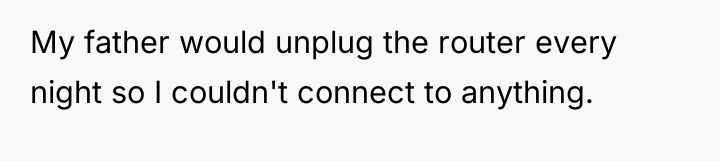 My father would unplug the router every night so I...