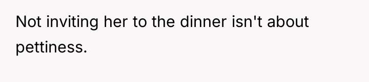 Not inviting her to the dinner isn't about pettiness.