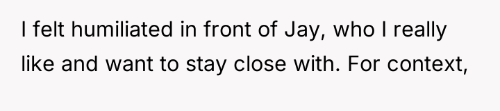 I felt humiliated in front of Jay, who I really...