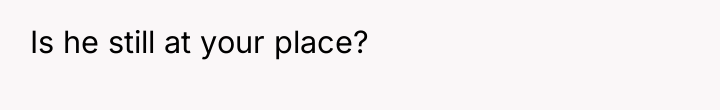Is he still at your place?