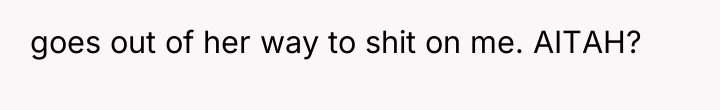 goes out of her way to shit on me. AITAH?