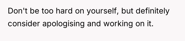 Don't be too hard on yourself, but definitely consider apologising...