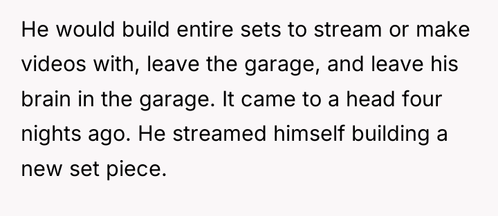 He would build entire sets to stream or make videos...