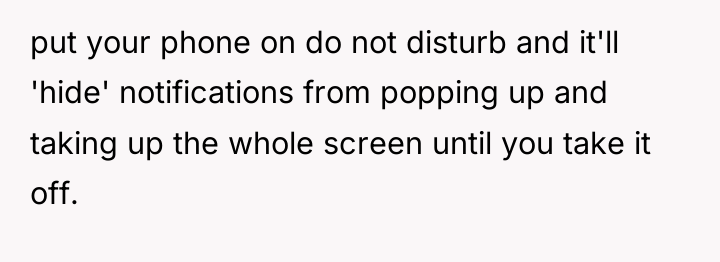 put your phone on do not disturb and it'll 'hide'...