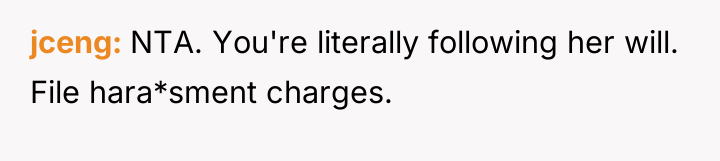 jceng NTA. You're literally following her will. File hara*sment charges.