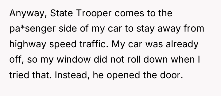 Anyway, State Trooper comes to the pa*senger side of my...