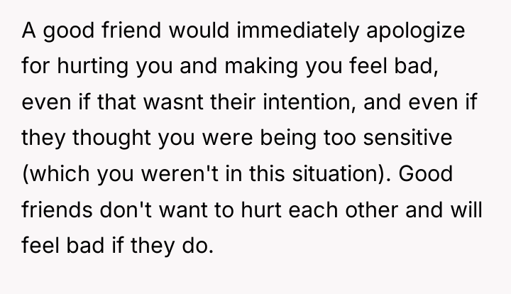 A good friend would immediately apologize for hurting you and...