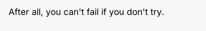 After all, you can't fail if you don't try.