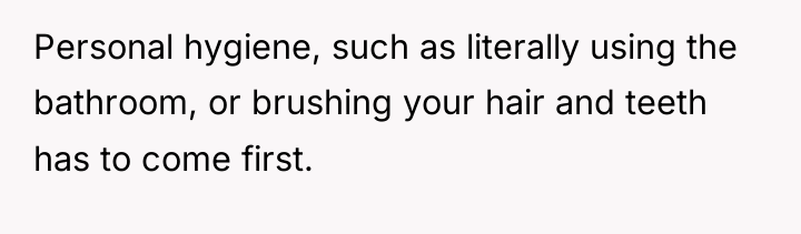 Personal hygiene, such as literally using the bathroom, or brushing...