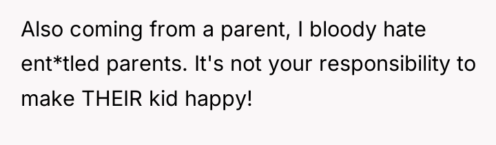 Also coming from a parent, I bloody hate ent*tled parents....